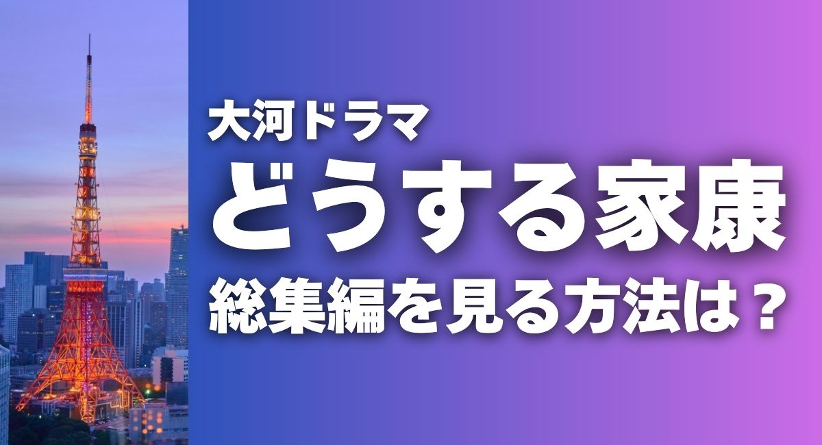 大河ドラマ『どうする家康』総集編を見る方法