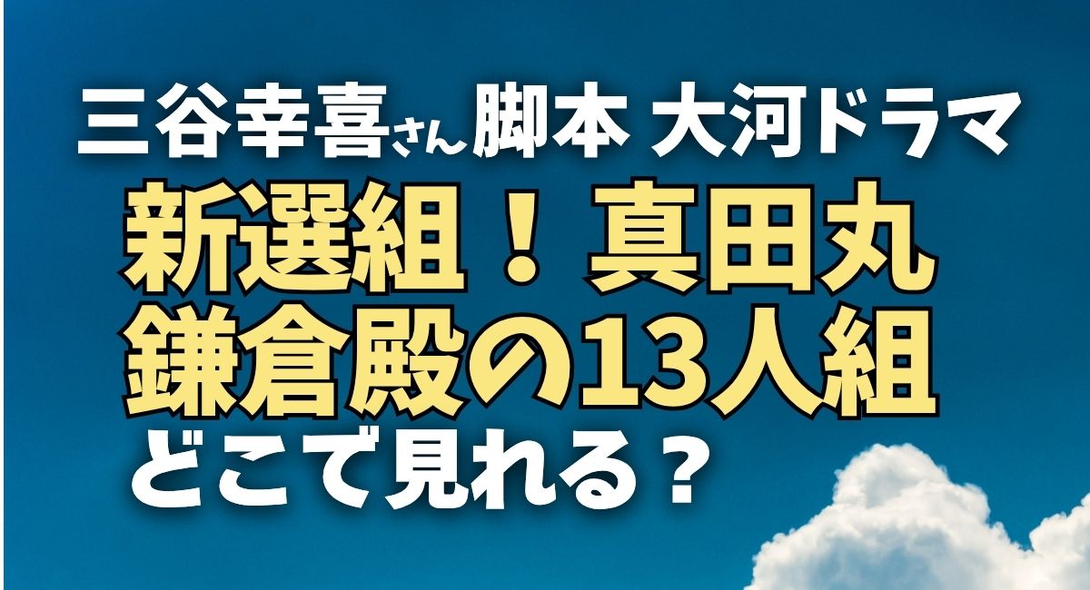 三谷幸喜さん脚本大河ドラマ「新選組！」「真田丸」「鎌倉殿の13人」配信はどこで見れる？